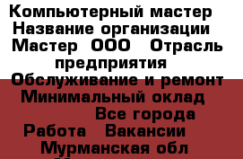 Компьютерный мастер › Название организации ­ Мастер, ООО › Отрасль предприятия ­ Обслуживание и ремонт › Минимальный оклад ­ 120 000 - Все города Работа » Вакансии   . Мурманская обл.,Мончегорск г.